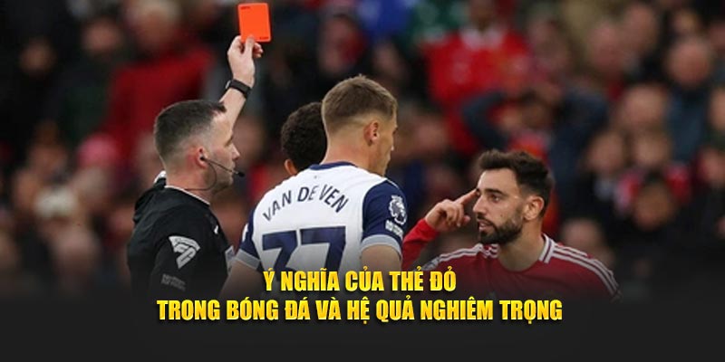 Ý nghĩa của thẻ đỏ trong bóng đá và hệ quả nghiêm trọng