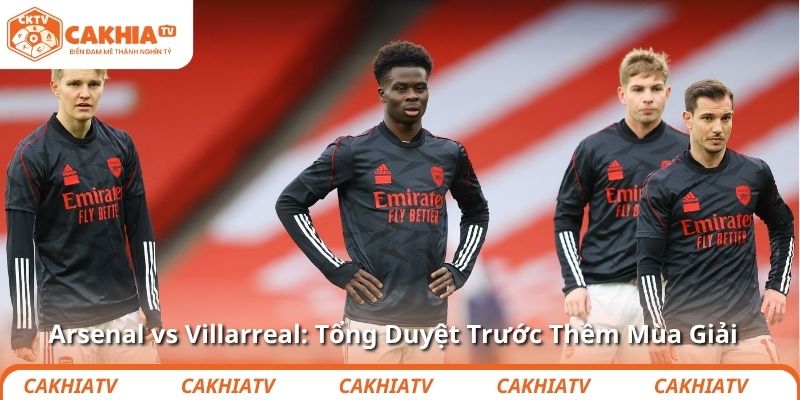 Arsenal vs Villarreal: Tổng Duyệt Trước Thềm Mùa Giải