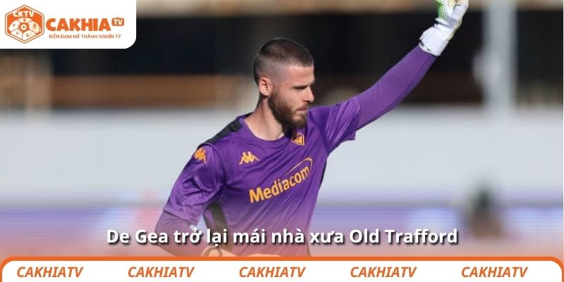 De Gea trở lại mái nhà xưa Old Trafford