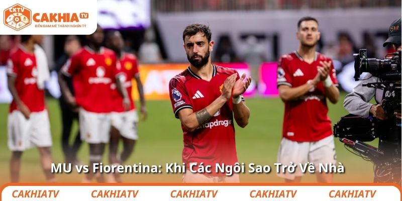 MU vs Fiorentina: Khi Các Ngôi Sao Trở Về Nhà